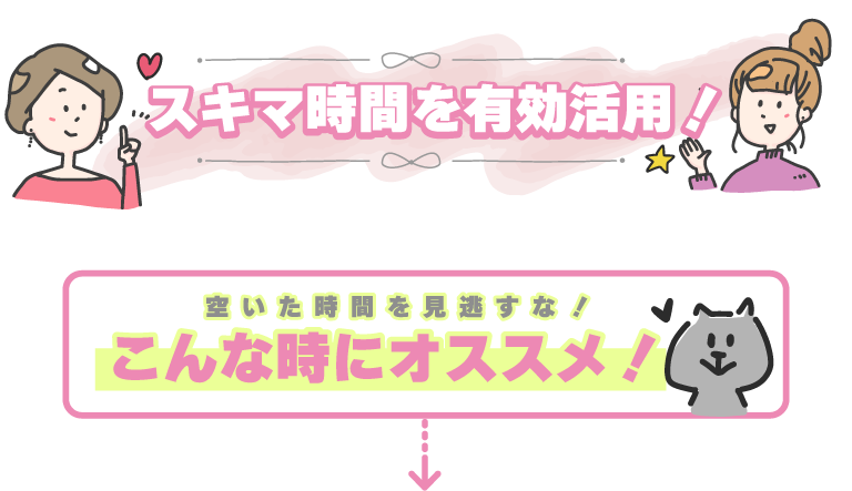 スキマ時間を有効活用！こんな時にオススメ！